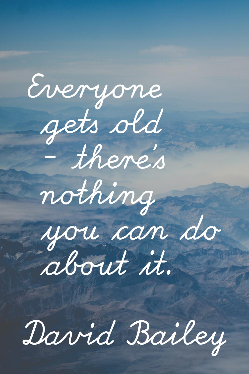 Everyone gets old - there's nothing you can do about it.