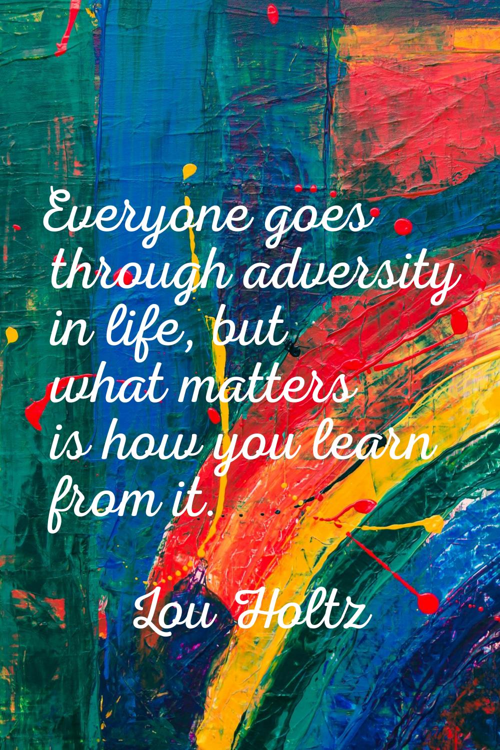 Everyone goes through adversity in life, but what matters is how you learn from it.