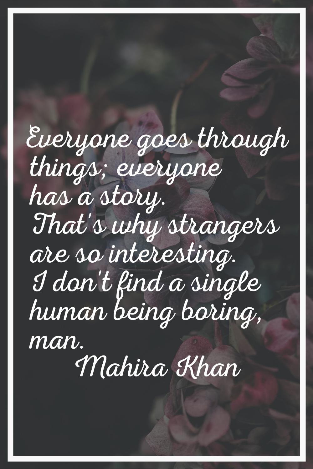 Everyone goes through things; everyone has a story. That's why strangers are so interesting. I don'