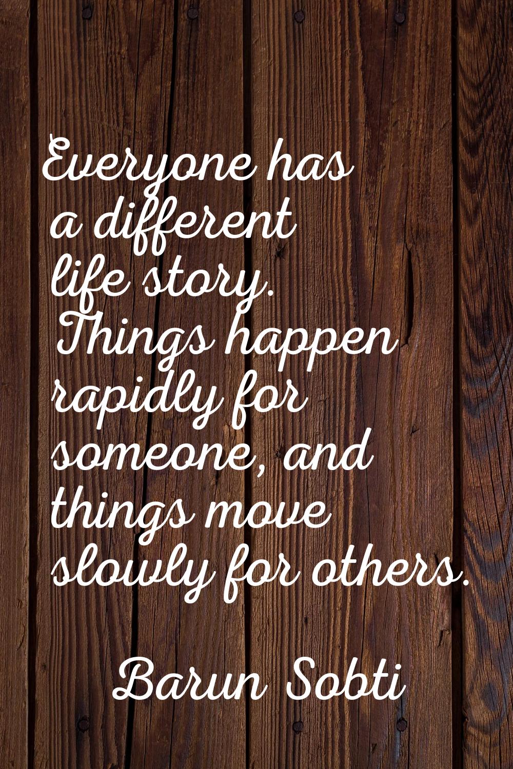Everyone has a different life story. Things happen rapidly for someone, and things move slowly for 