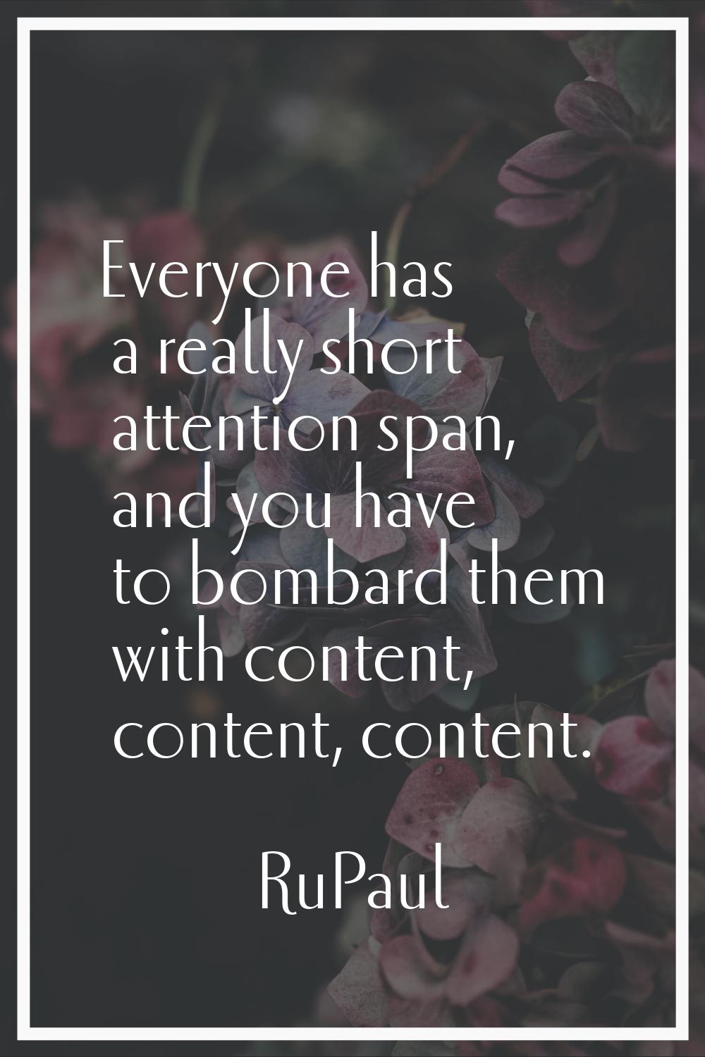 Everyone has a really short attention span, and you have to bombard them with content, content, con