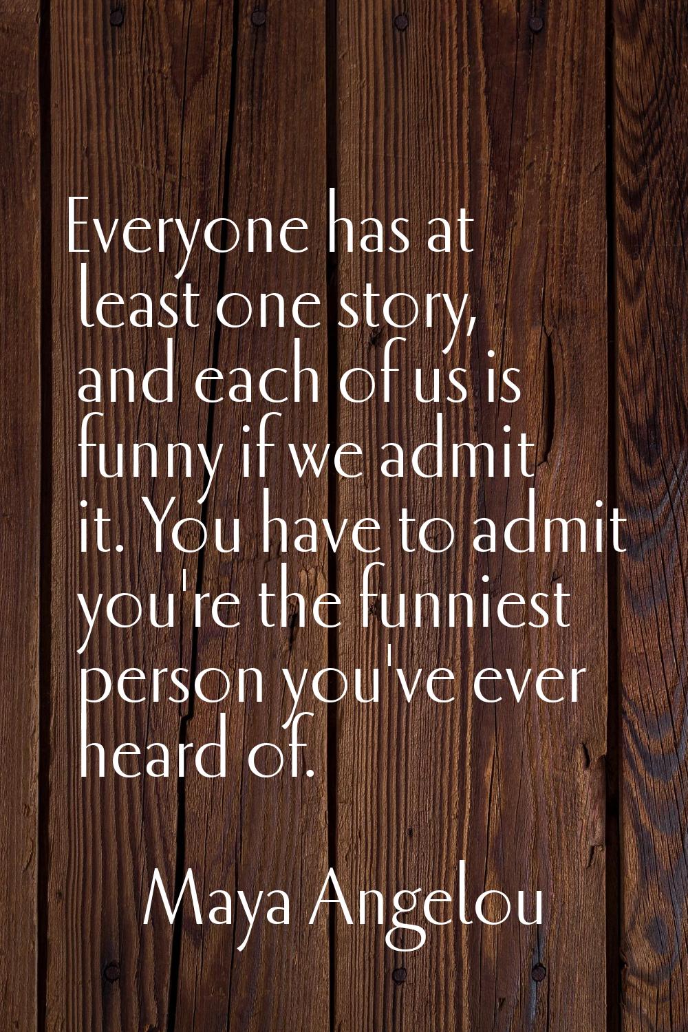 Everyone has at least one story, and each of us is funny if we admit it. You have to admit you're t