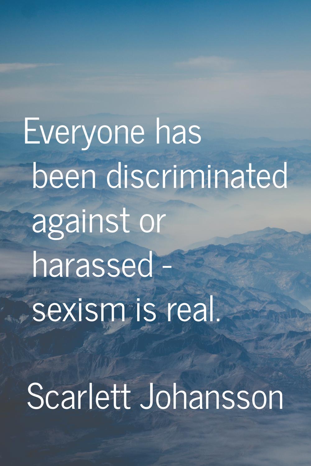 Everyone has been discriminated against or harassed - sexism is real.