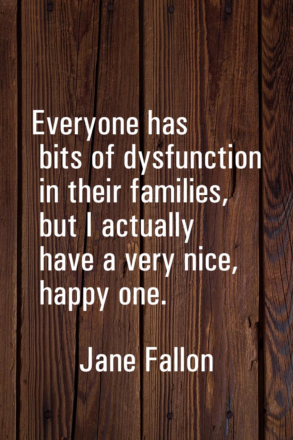 Everyone has bits of dysfunction in their families, but I actually have a very nice, happy one.