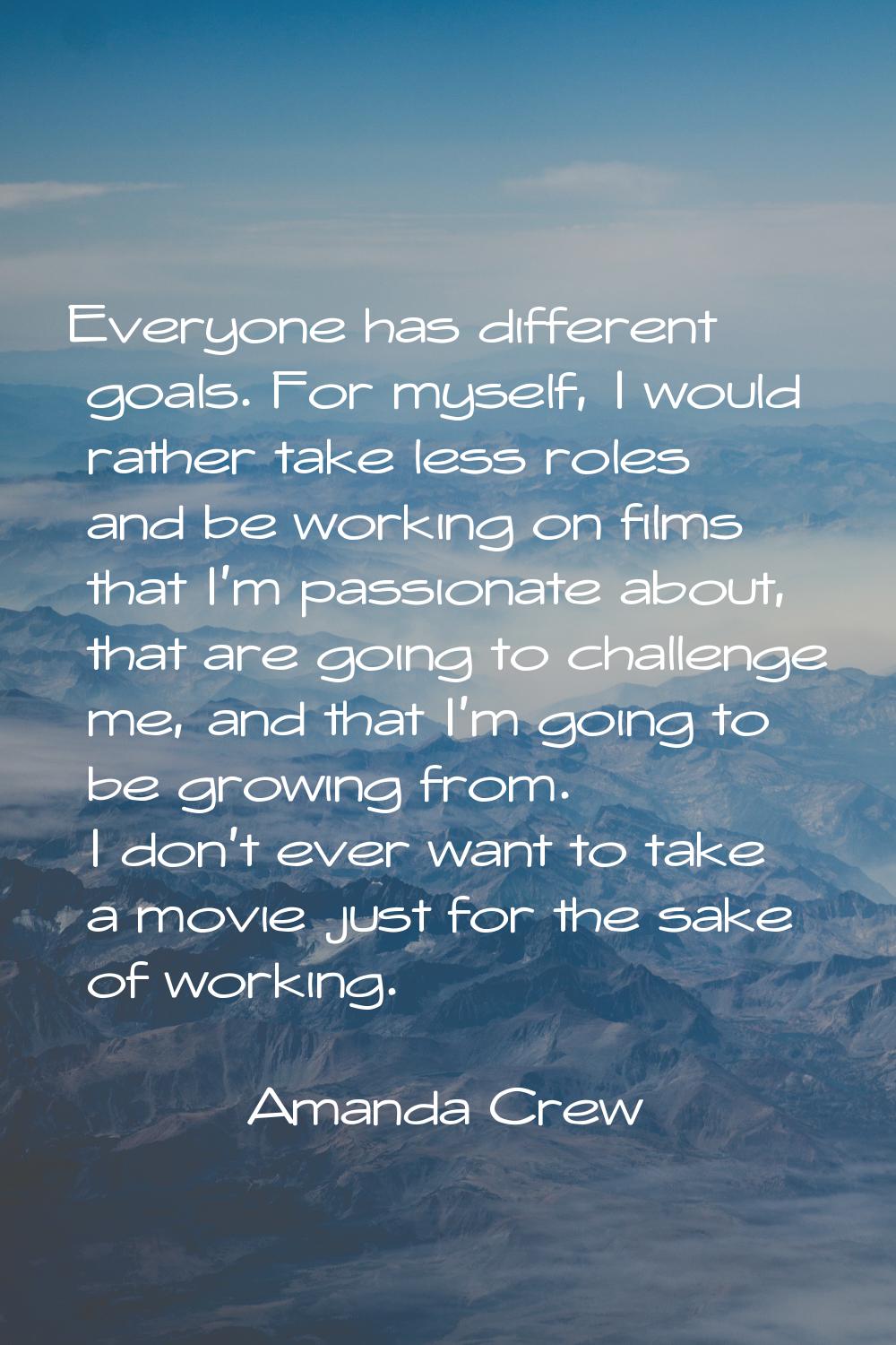 Everyone has different goals. For myself, I would rather take less roles and be working on films th