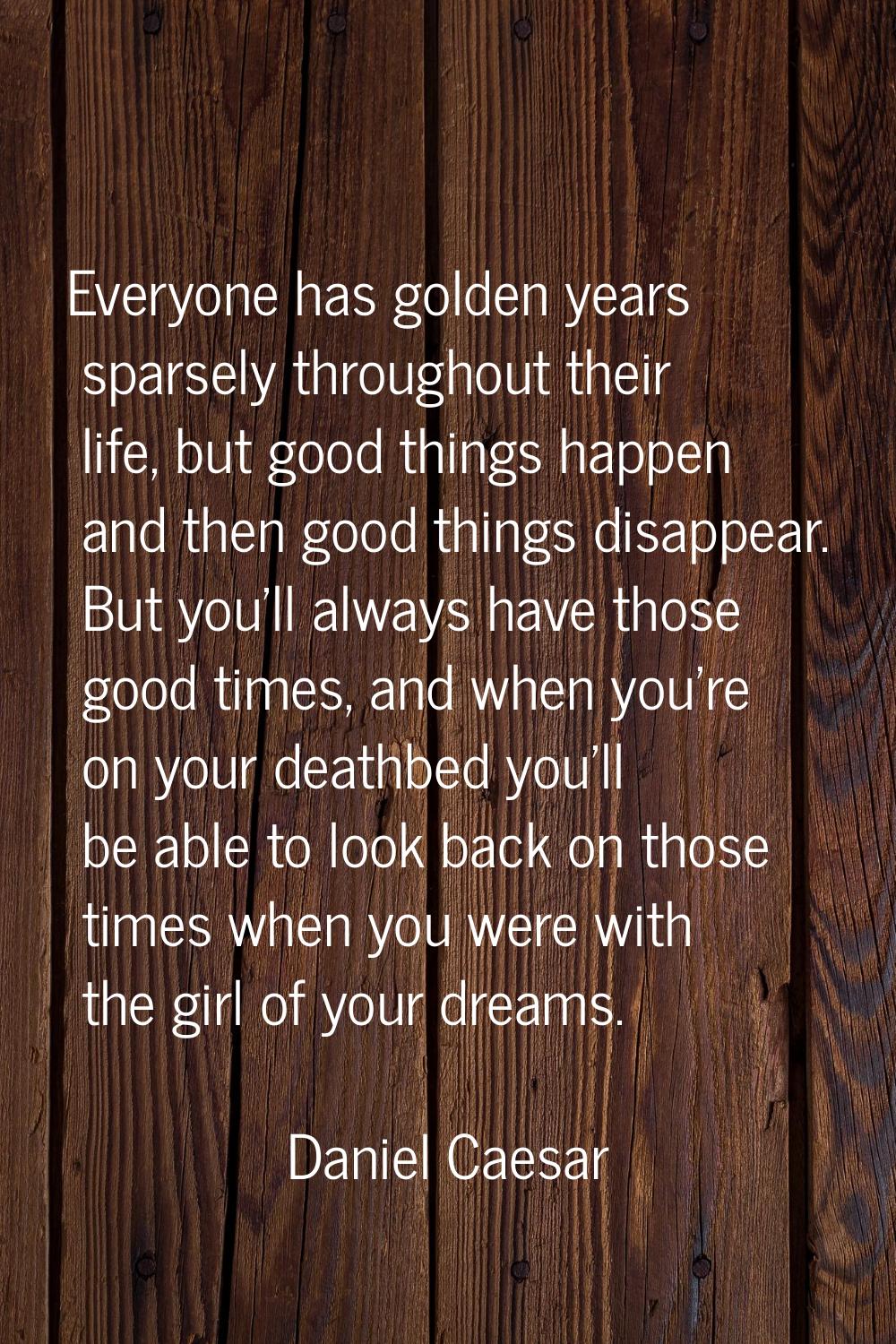 Everyone has golden years sparsely throughout their life, but good things happen and then good thin