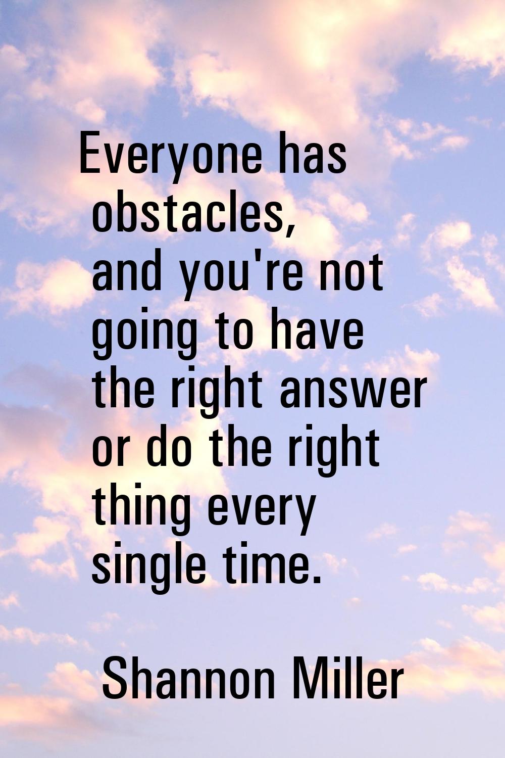 Everyone has obstacles, and you're not going to have the right answer or do the right thing every s