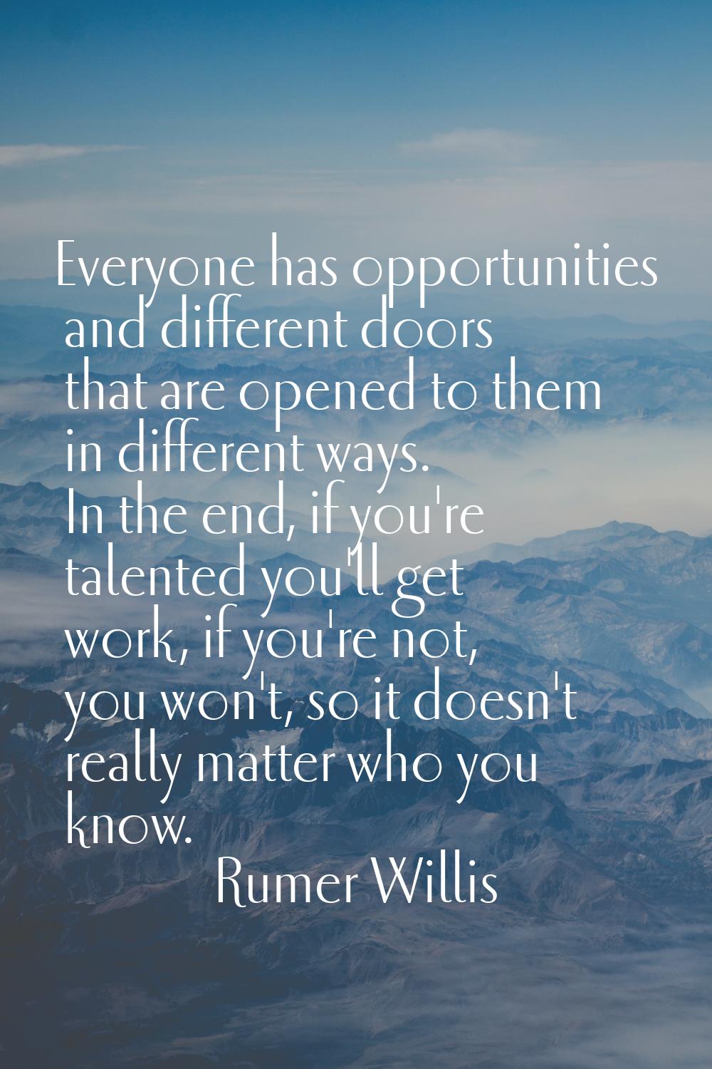 Everyone has opportunities and different doors that are opened to them in different ways. In the en