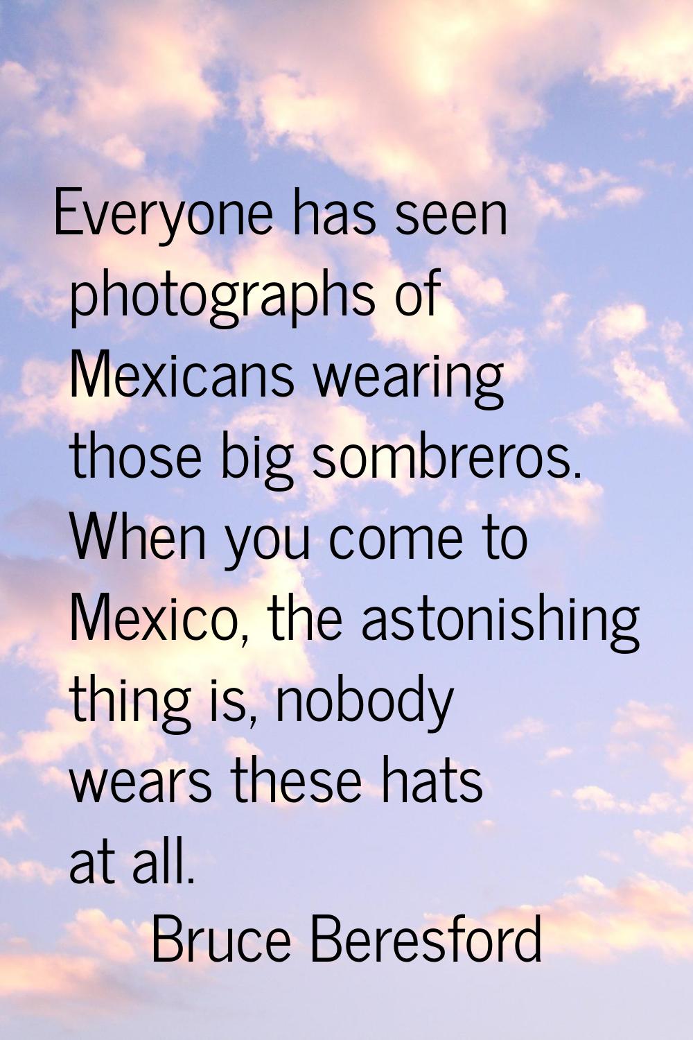 Everyone has seen photographs of Mexicans wearing those big sombreros. When you come to Mexico, the