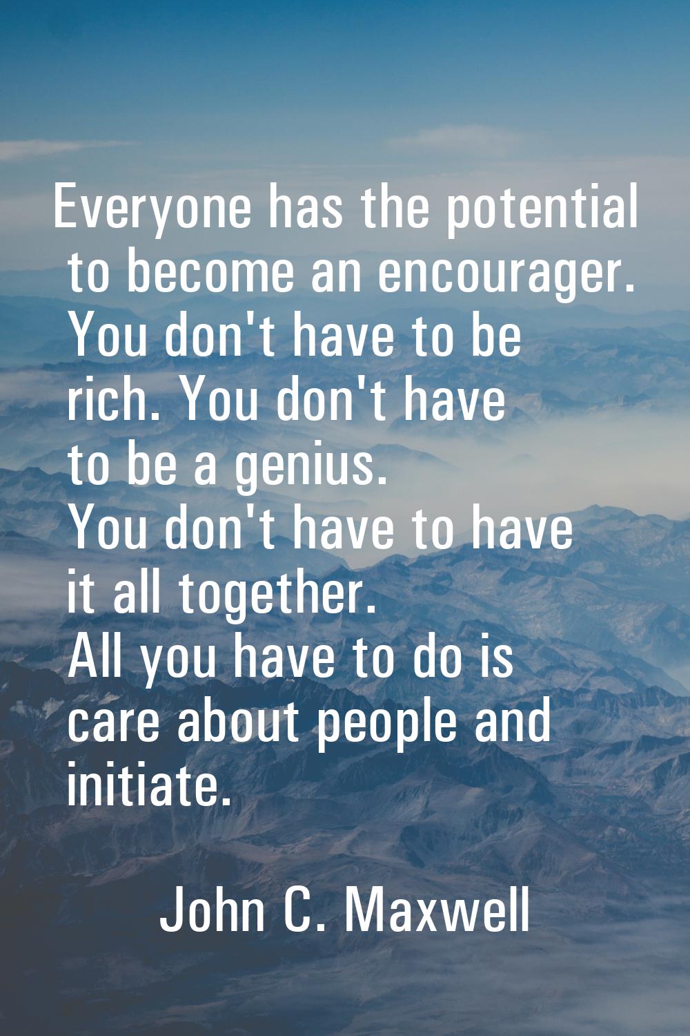 Everyone has the potential to become an encourager. You don't have to be rich. You don't have to be