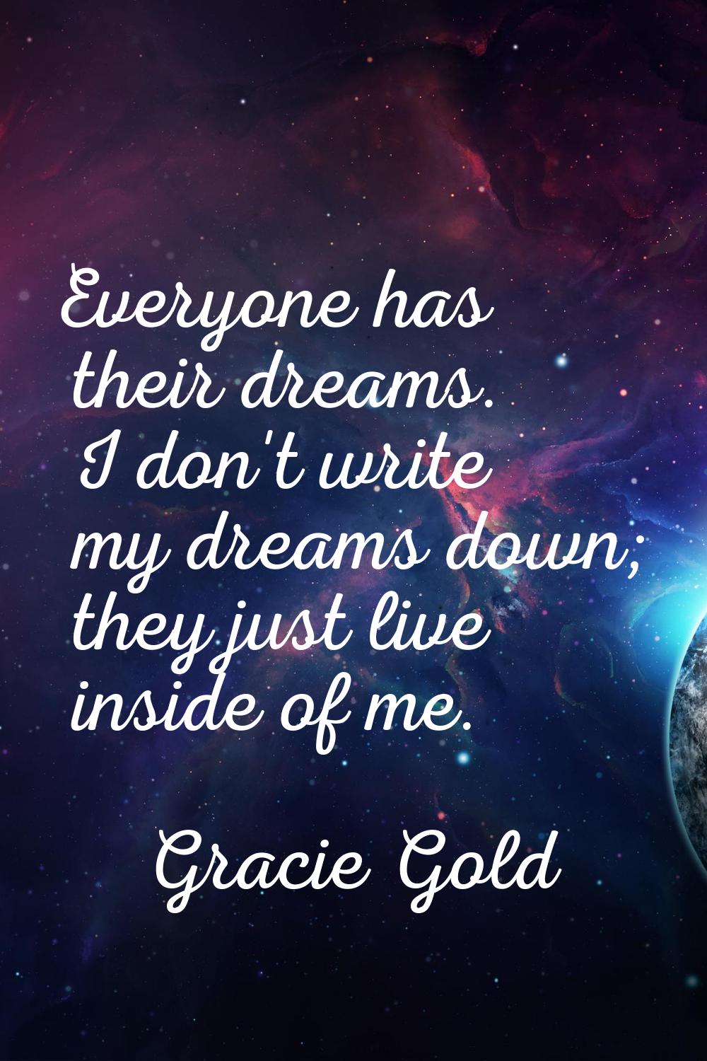 Everyone has their dreams. I don't write my dreams down; they just live inside of me.