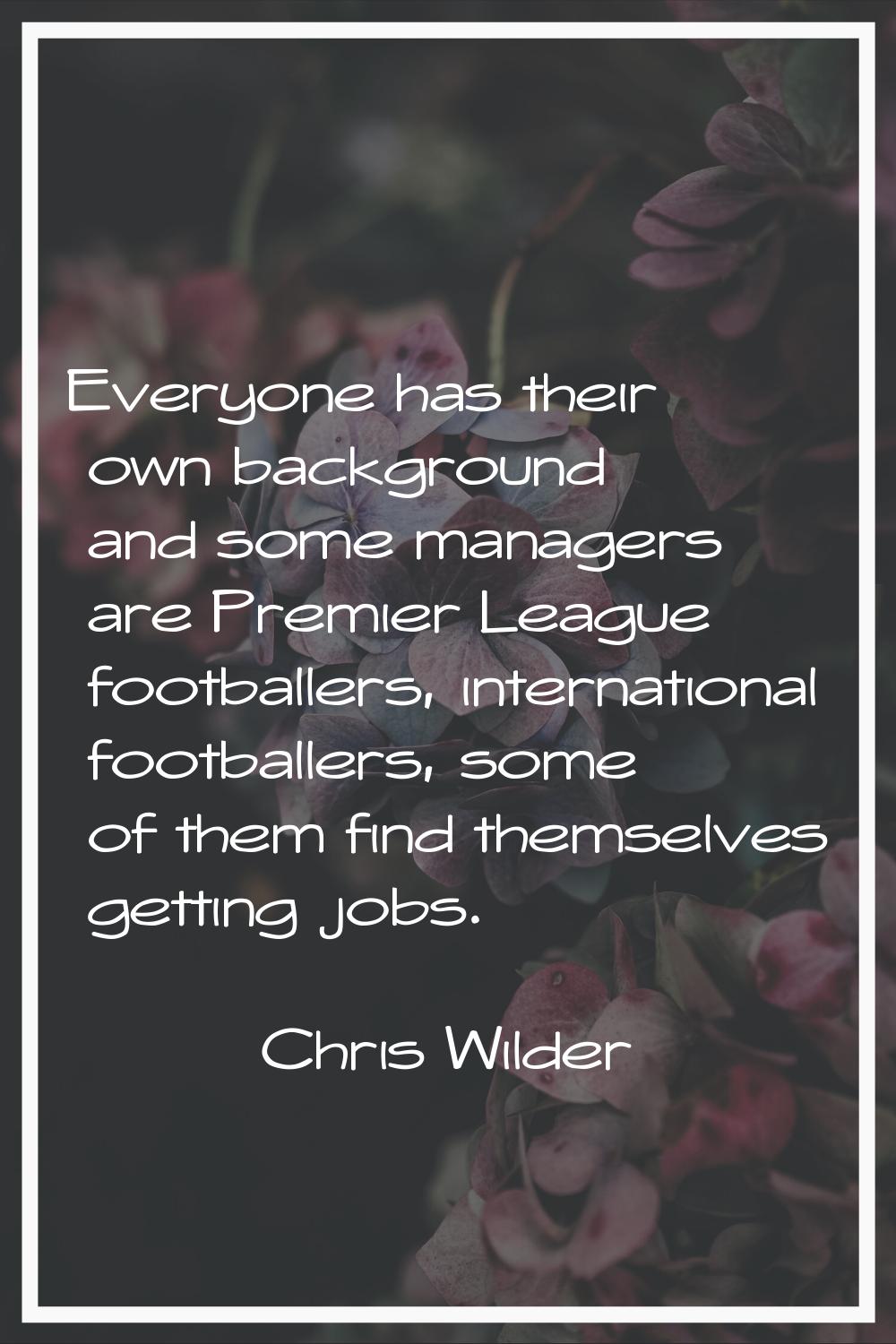 Everyone has their own background and some managers are Premier League footballers, international f