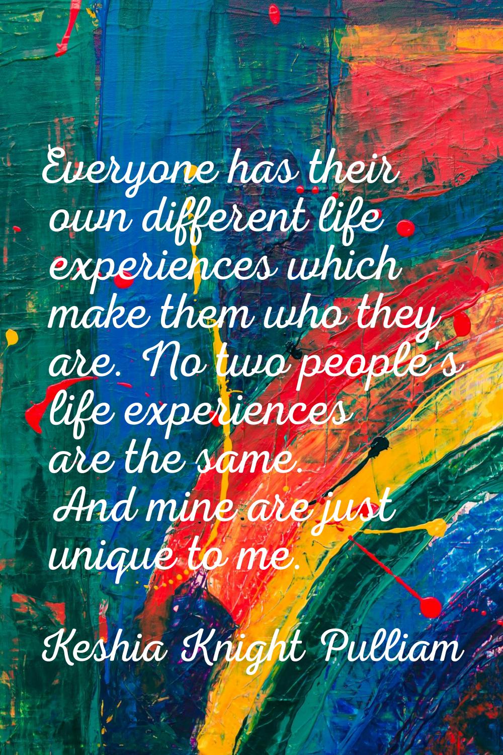 Everyone has their own different life experiences which make them who they are. No two people's lif