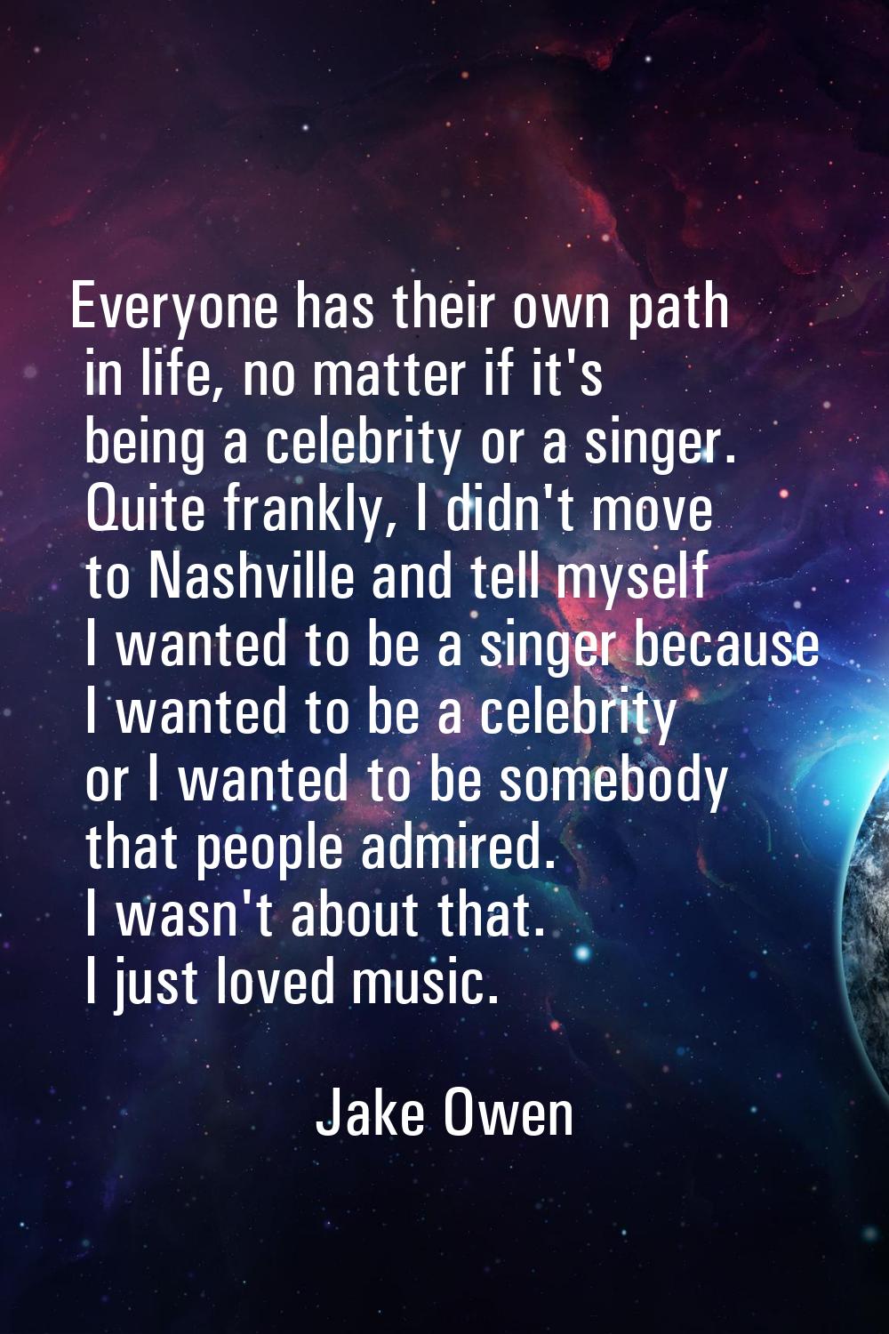 Everyone has their own path in life, no matter if it's being a celebrity or a singer. Quite frankly