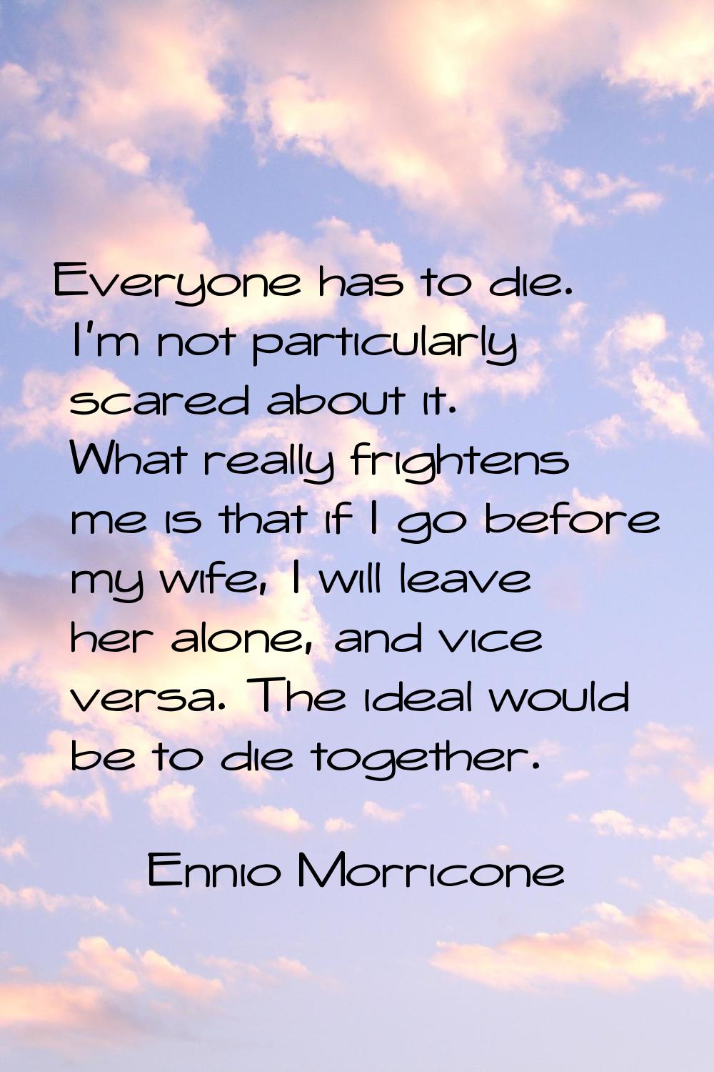 Everyone has to die. I'm not particularly scared about it. What really frightens me is that if I go