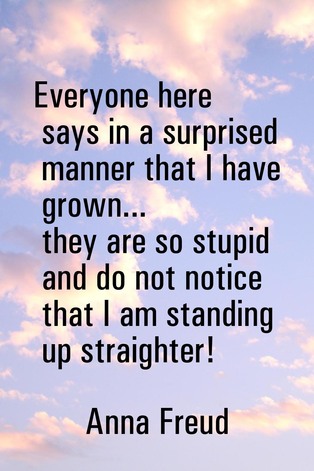 Everyone here says in a surprised manner that I have grown... they are so stupid and do not notice 