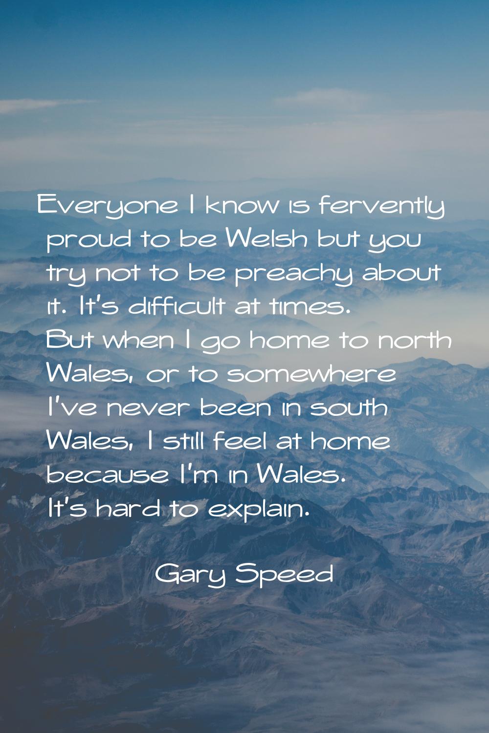 Everyone I know is fervently proud to be Welsh but you try not to be preachy about it. It's difficu