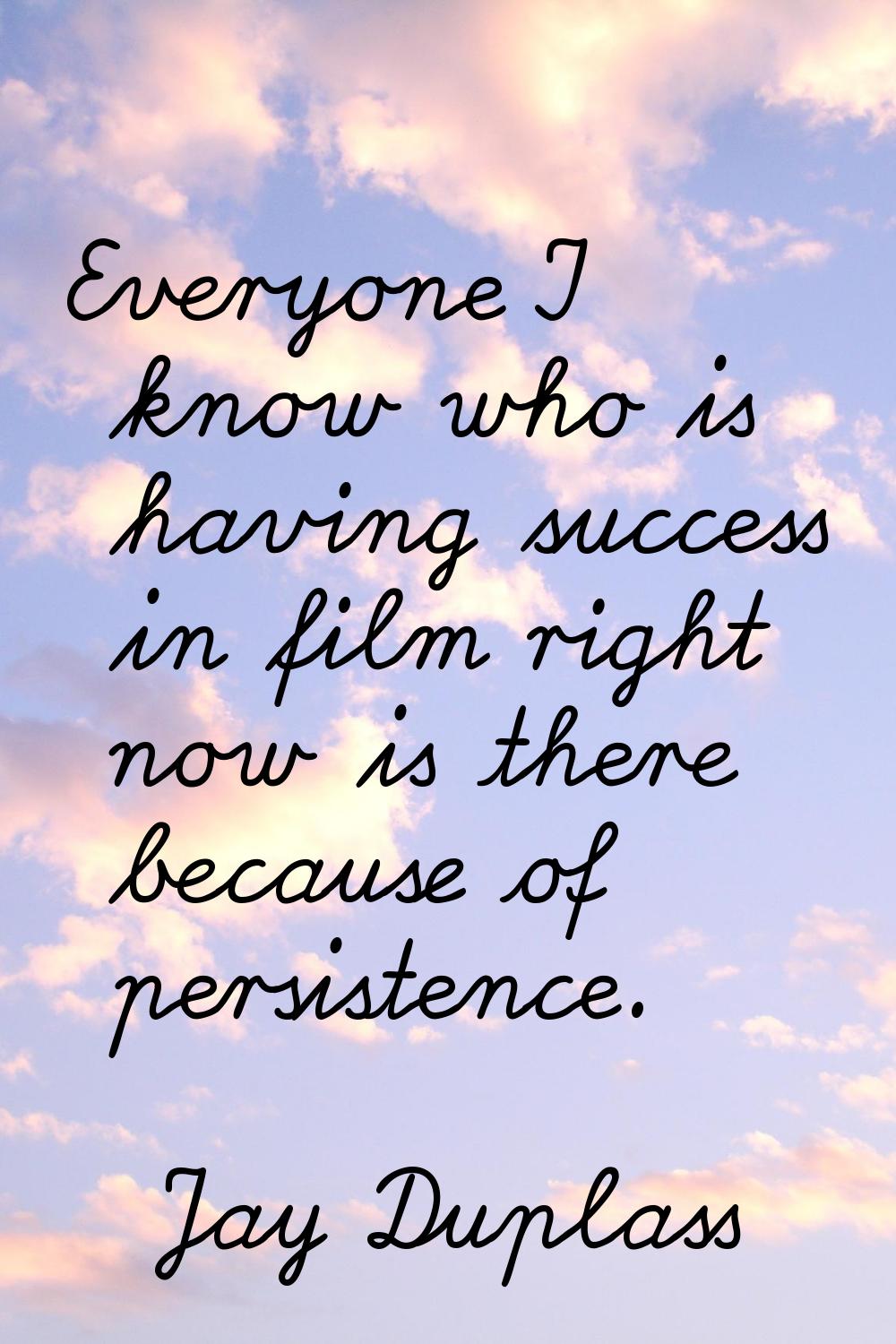 Everyone I know who is having success in film right now is there because of persistence.