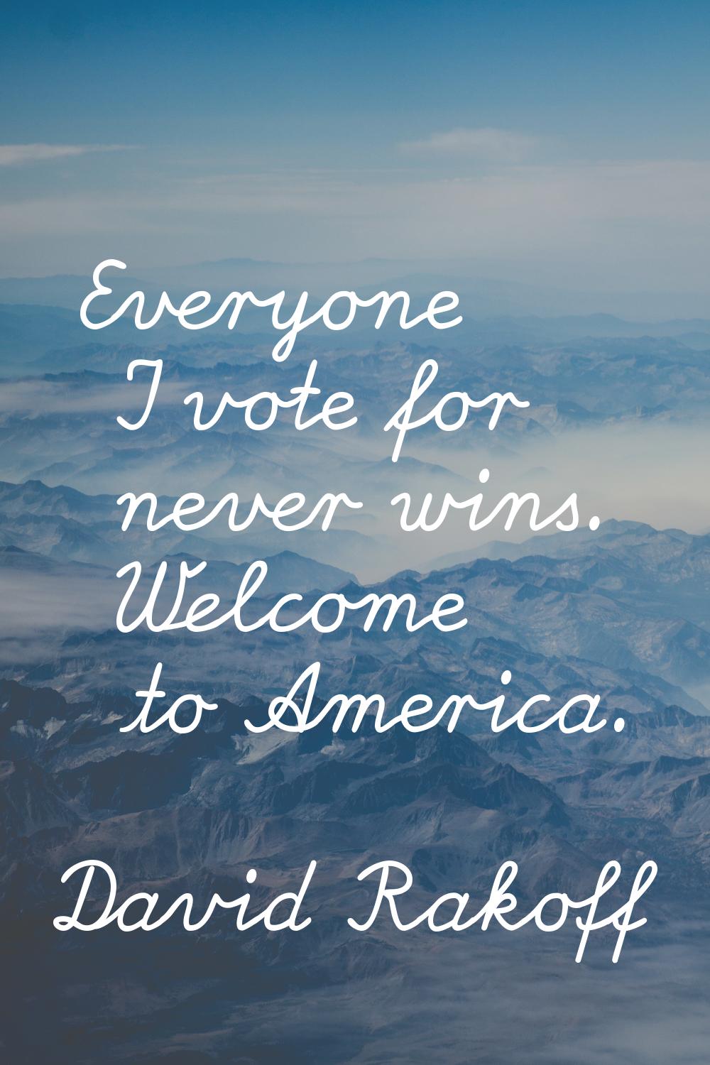 Everyone I vote for never wins. Welcome to America.