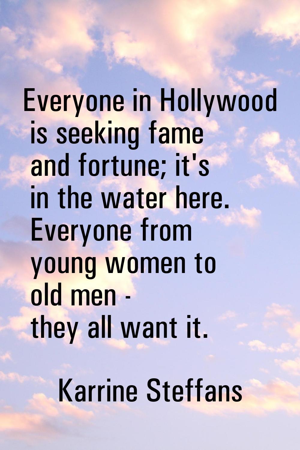 Everyone in Hollywood is seeking fame and fortune; it's in the water here. Everyone from young wome