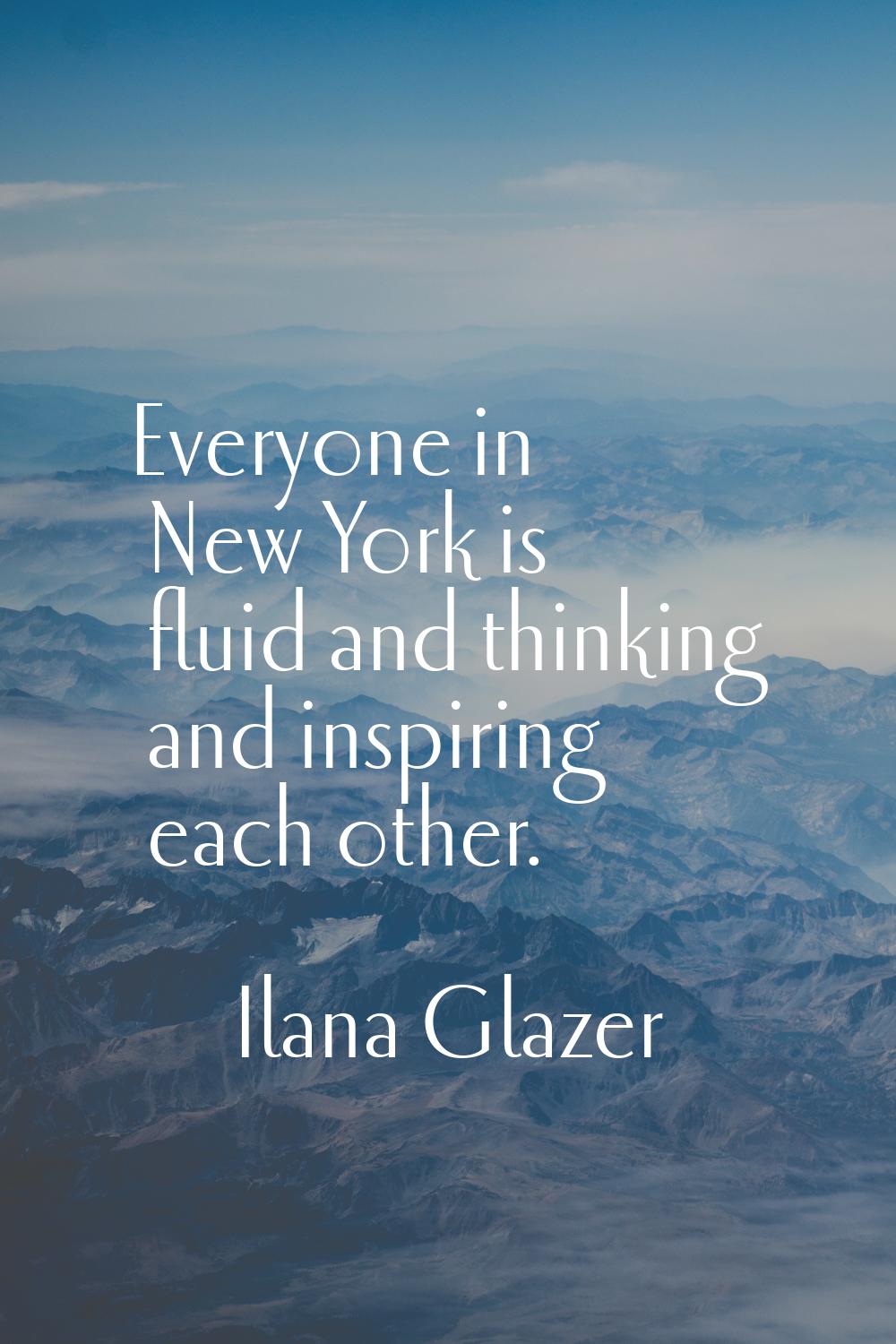 Everyone in New York is fluid and thinking and inspiring each other.