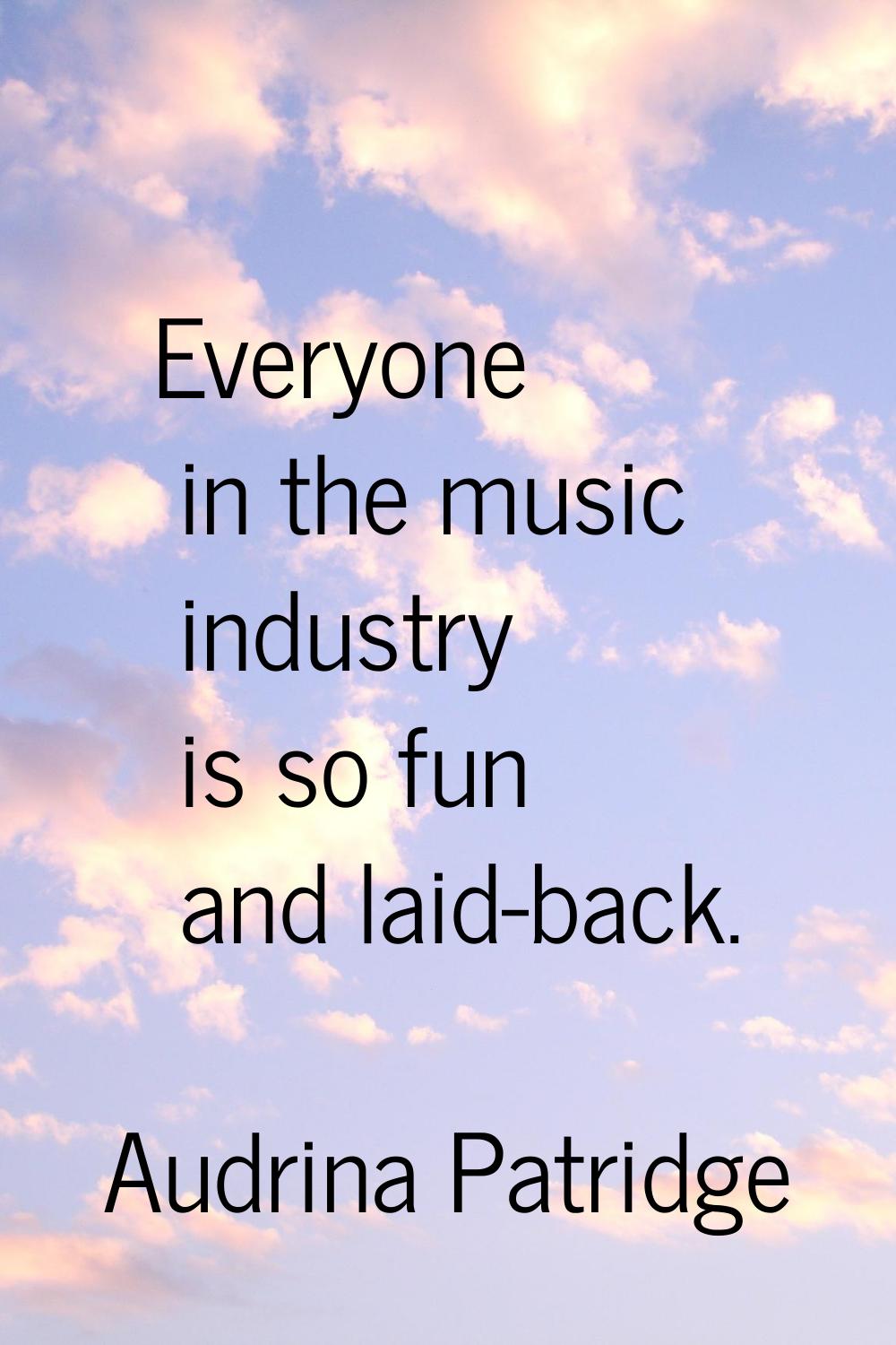 Everyone in the music industry is so fun and laid-back.