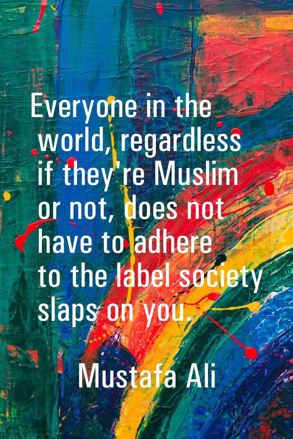 Everyone in the world, regardless if they're Muslim or not, does not have to adhere to the label so