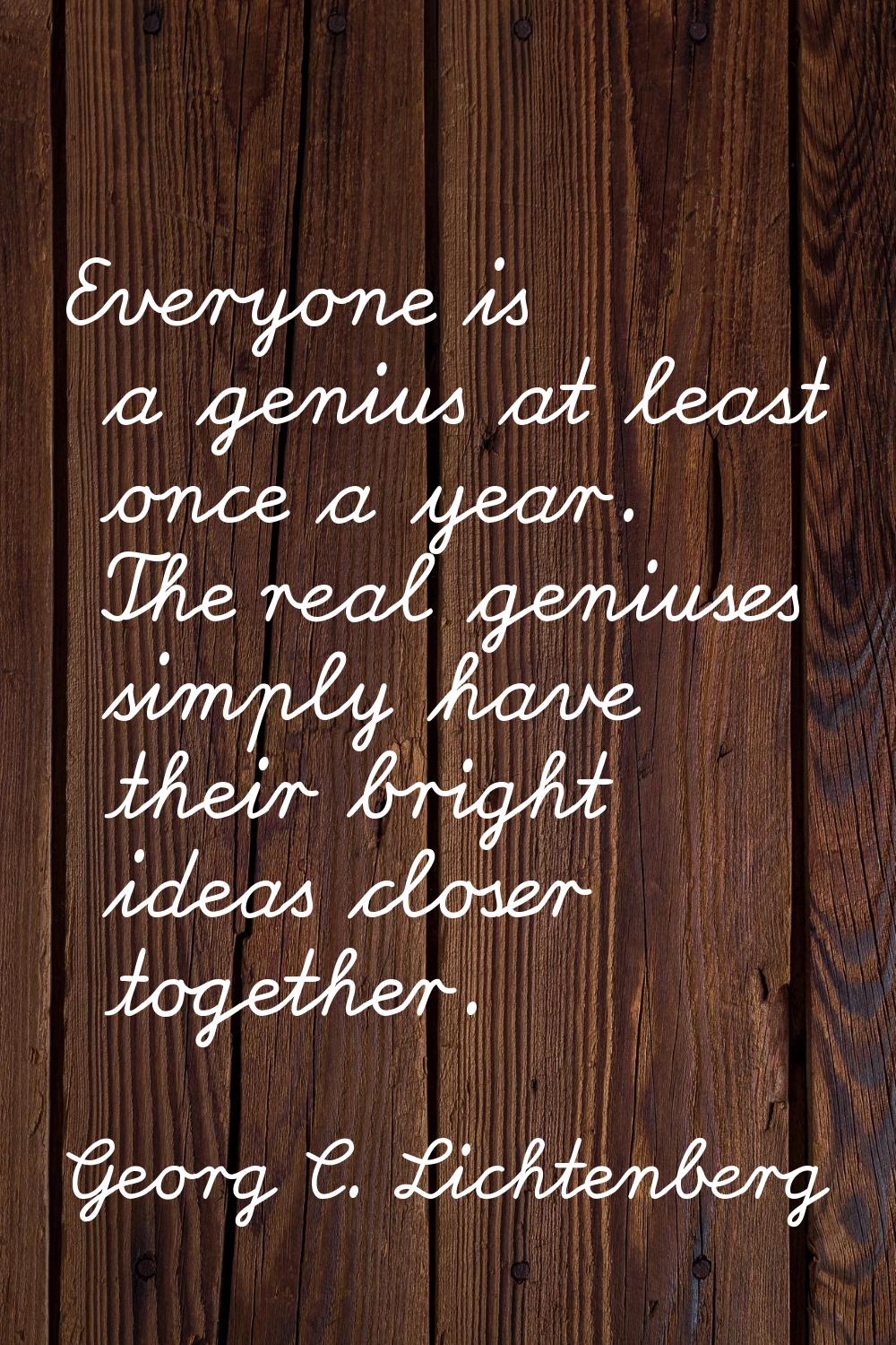 Everyone is a genius at least once a year. The real geniuses simply have their bright ideas closer 