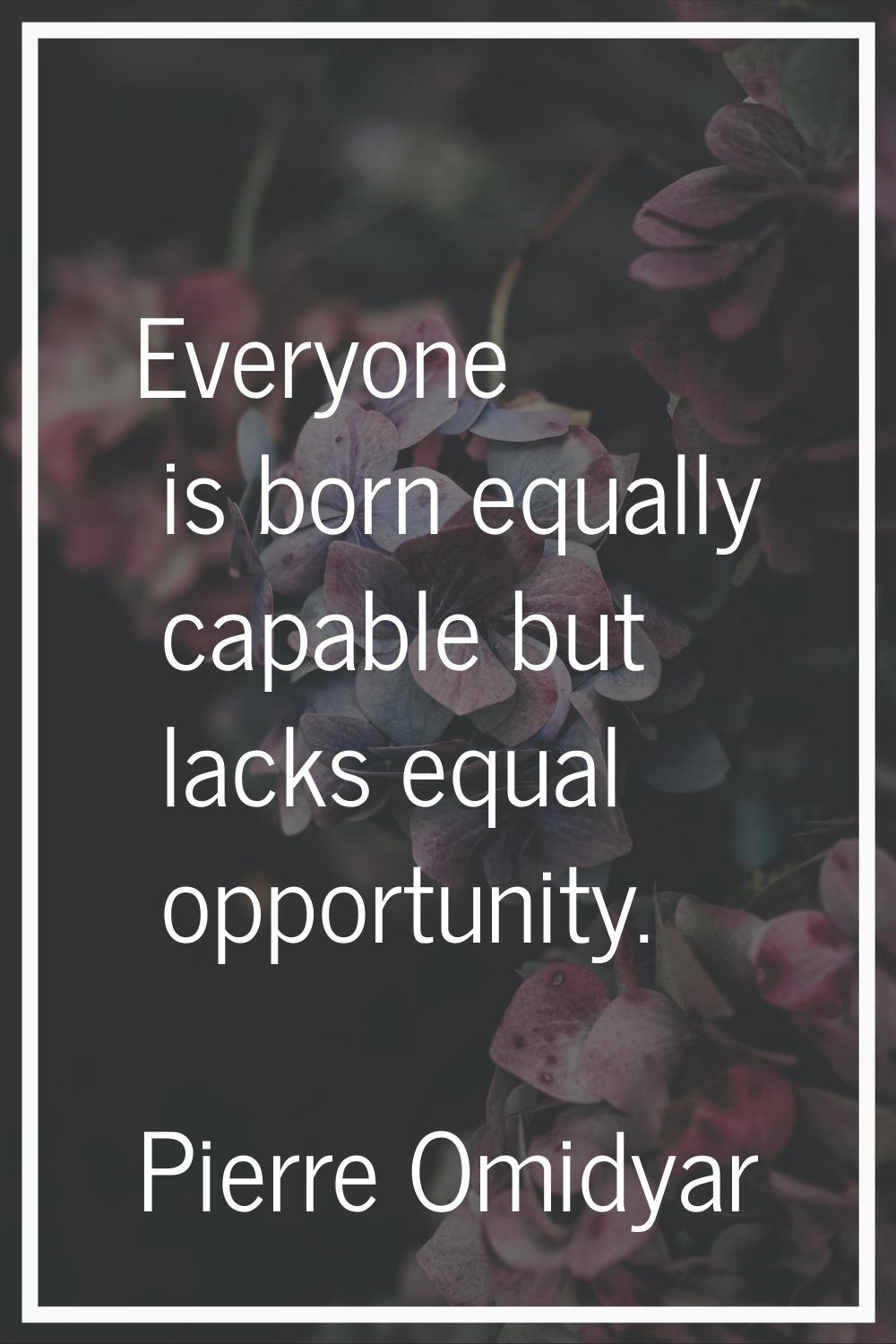 Everyone is born equally capable but lacks equal opportunity.