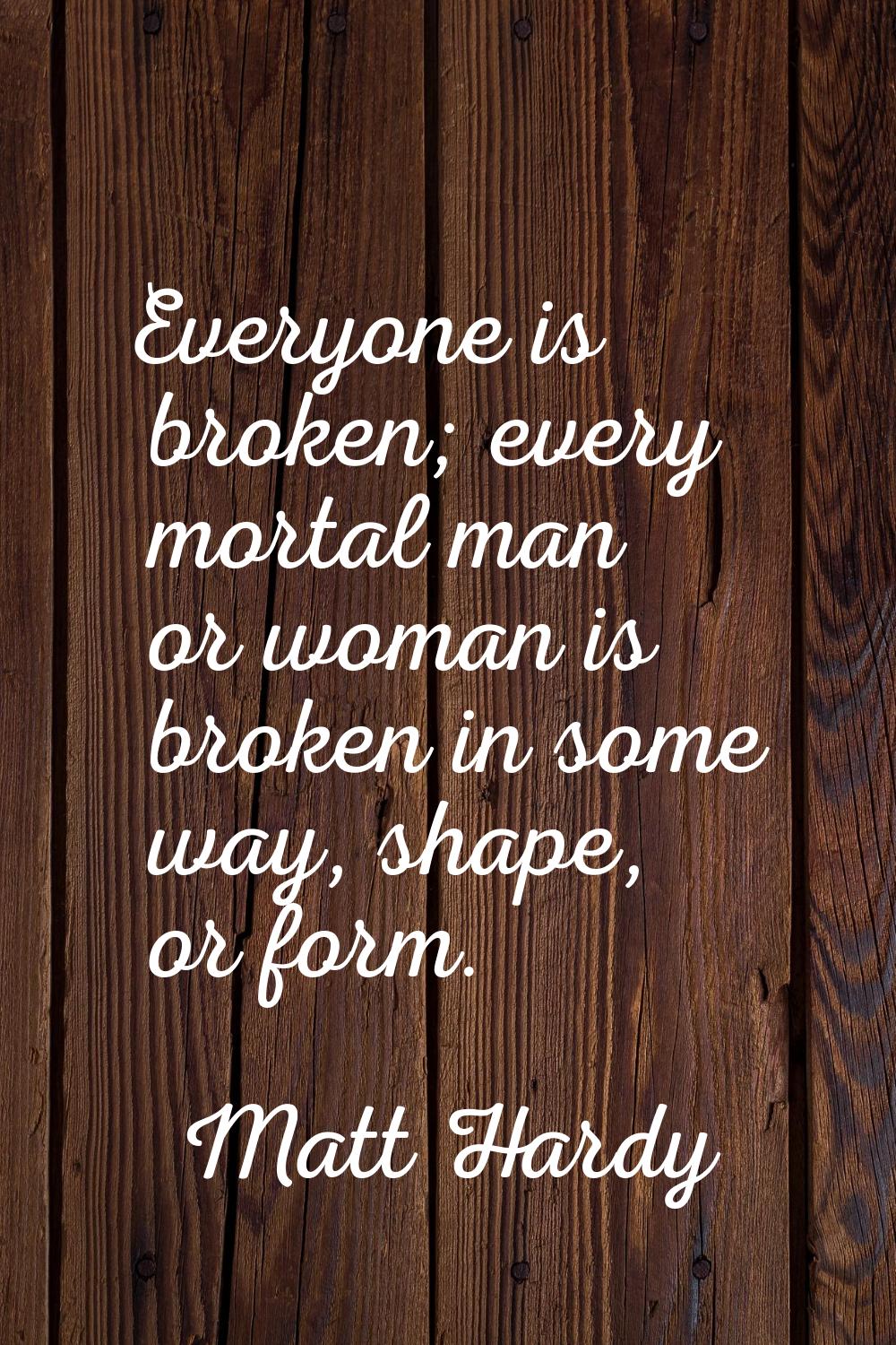 Everyone is broken; every mortal man or woman is broken in some way, shape, or form.