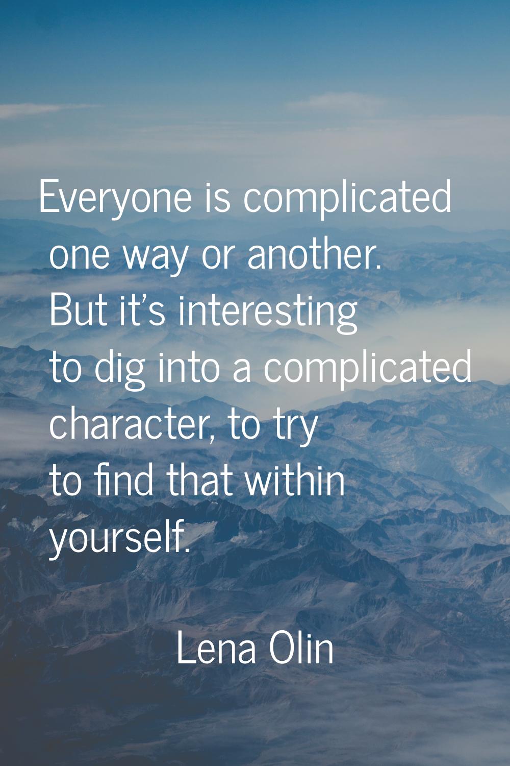 Everyone is complicated one way or another. But it's interesting to dig into a complicated characte
