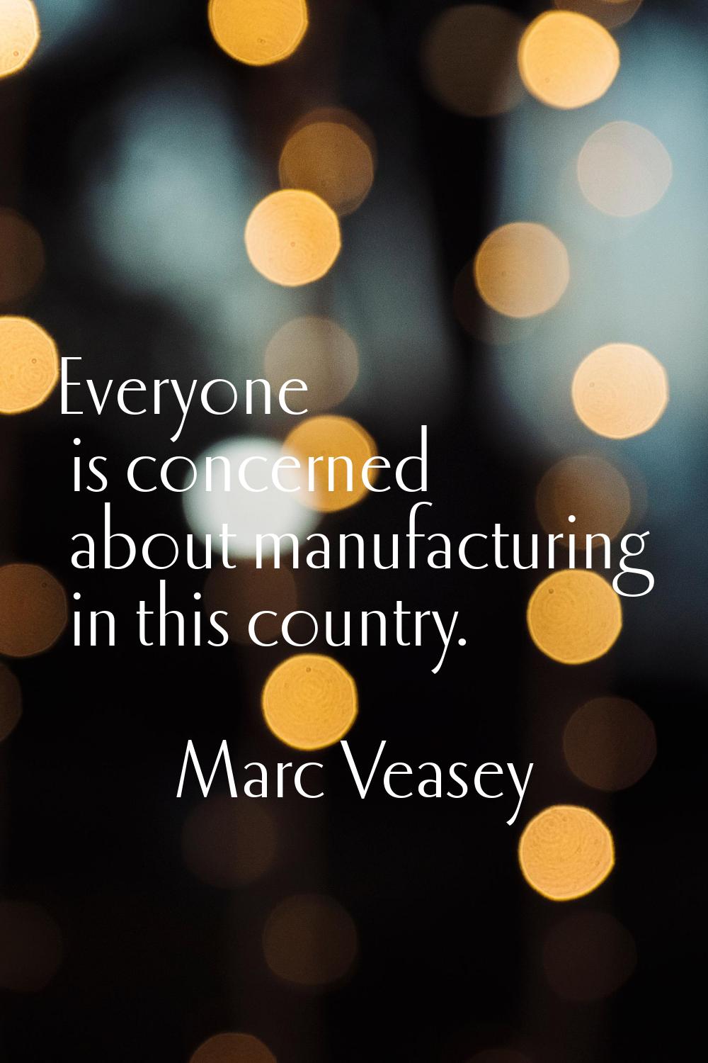 Everyone is concerned about manufacturing in this country.