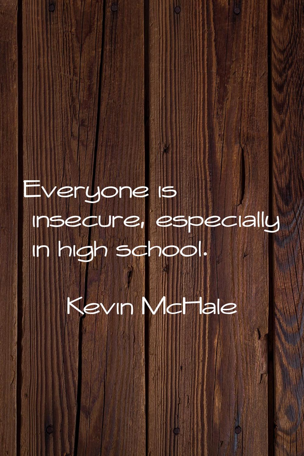 Everyone is insecure, especially in high school.