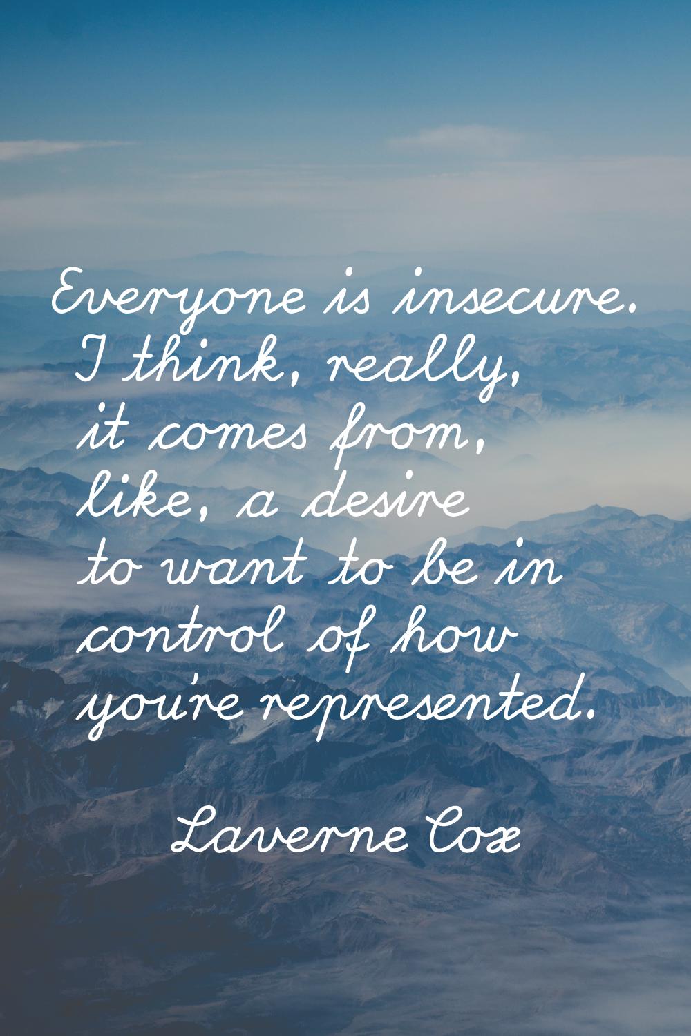 Everyone is insecure. I think, really, it comes from, like, a desire to want to be in control of ho
