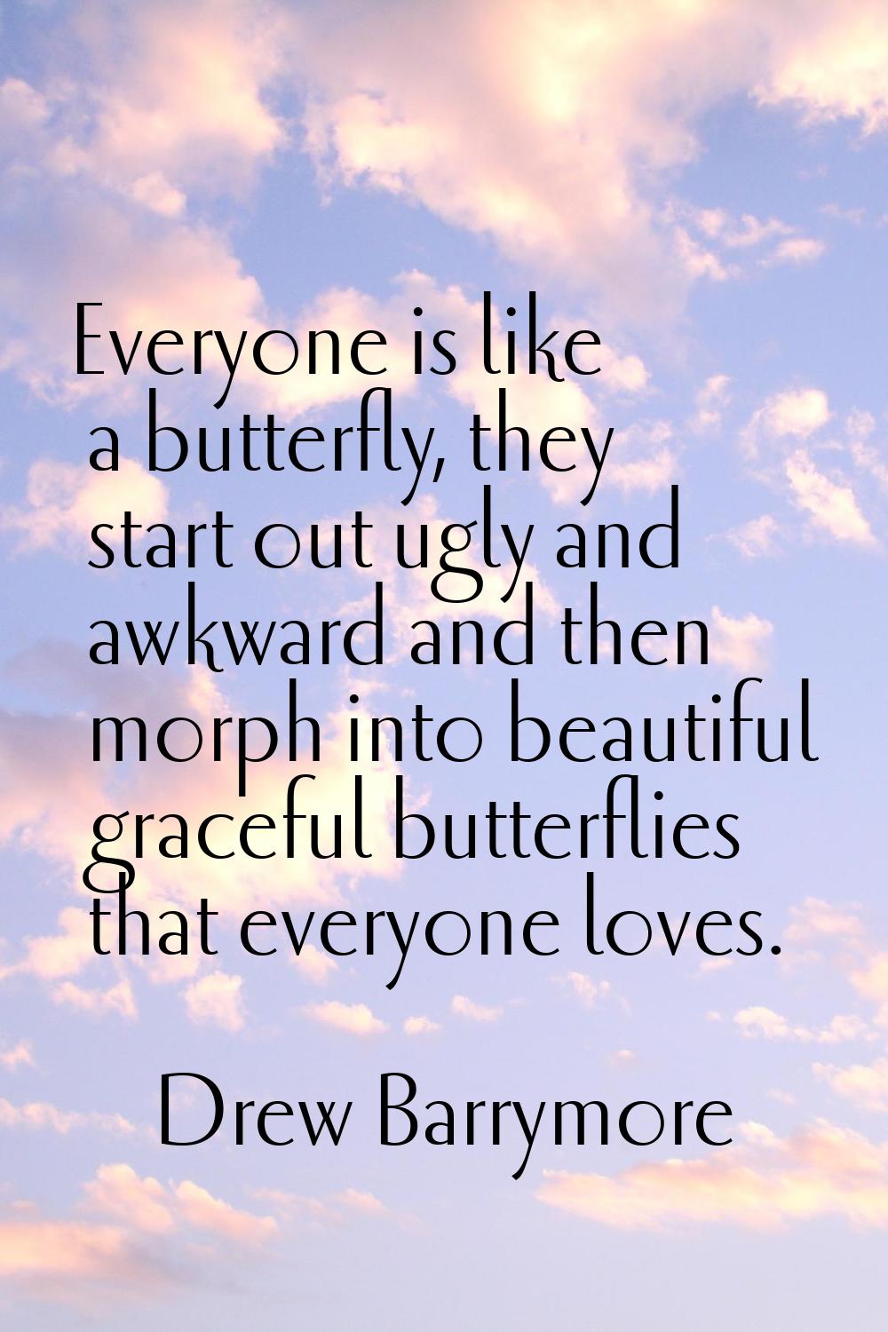 Everyone is like a butterfly, they start out ugly and awkward and then morph into beautiful gracefu