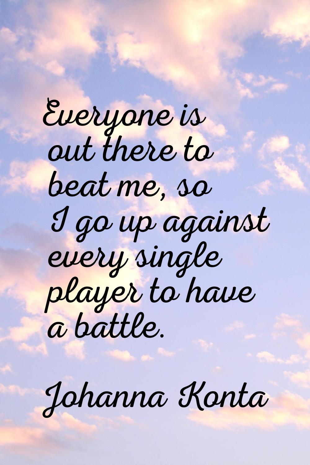 Everyone is out there to beat me, so I go up against every single player to have a battle.