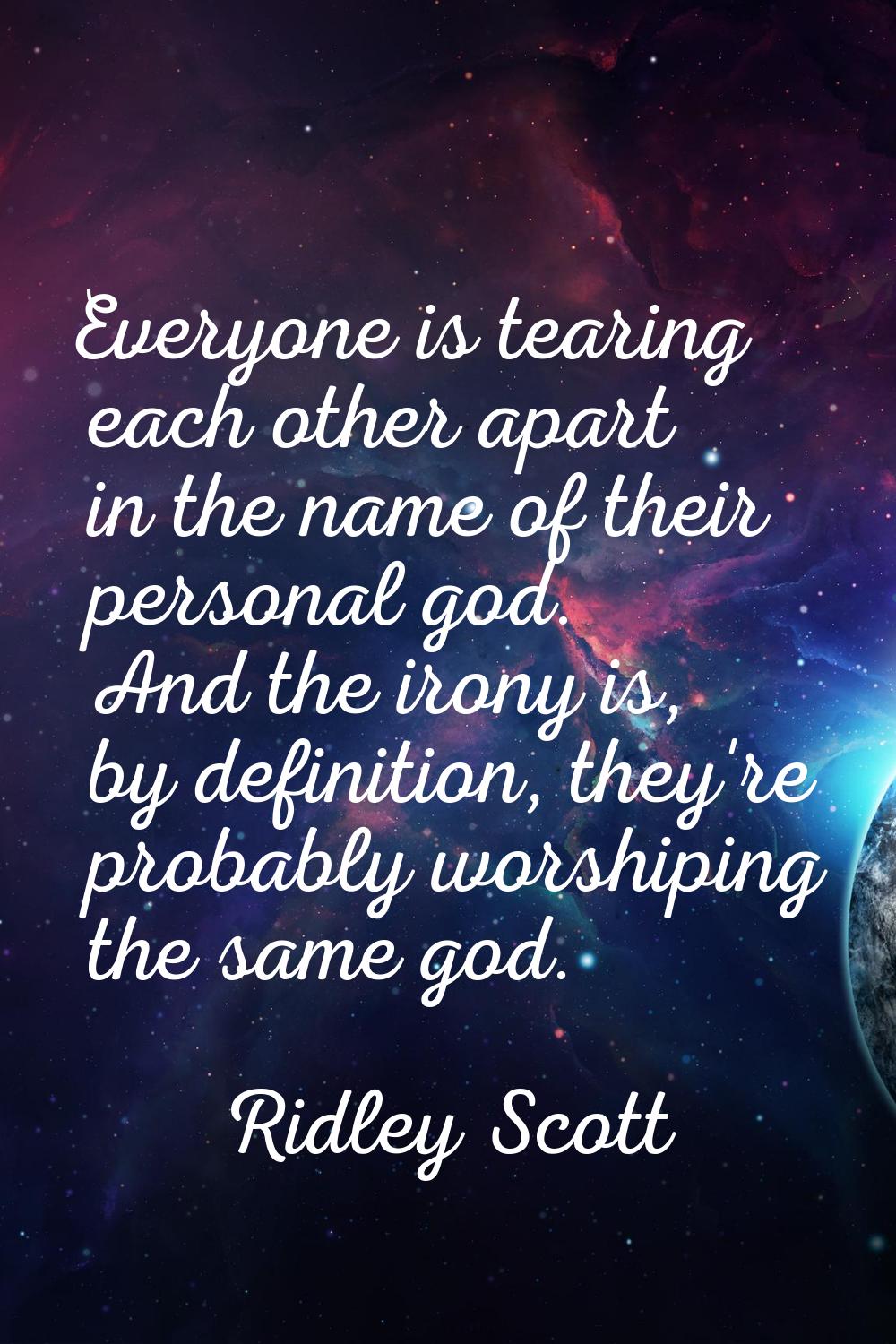 Everyone is tearing each other apart in the name of their personal god. And the irony is, by defini