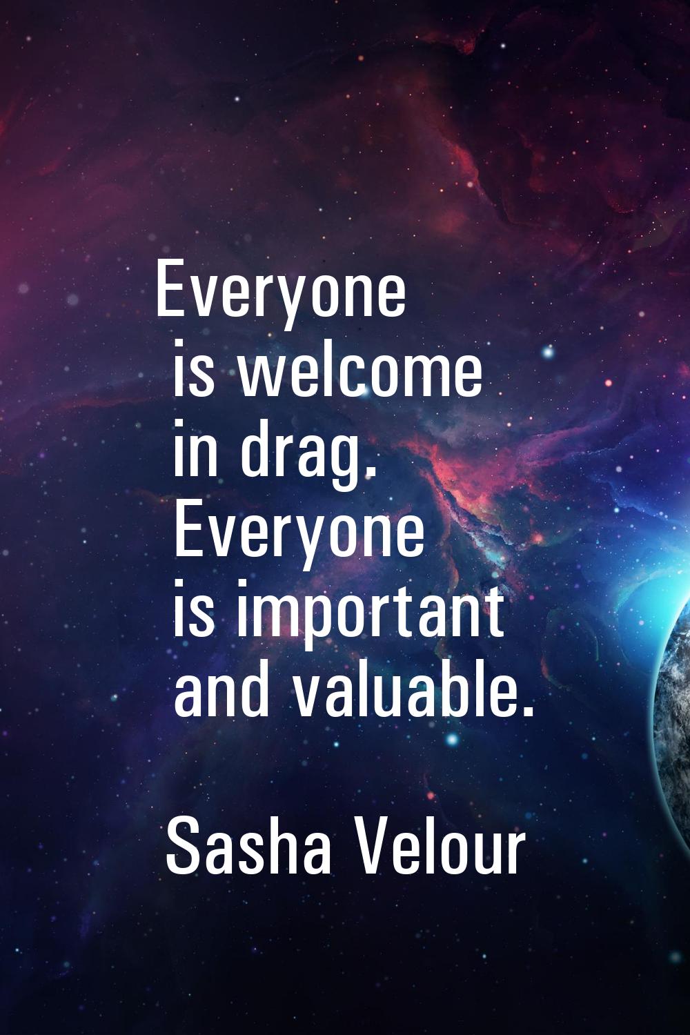 Everyone is welcome in drag. Everyone is important and valuable.