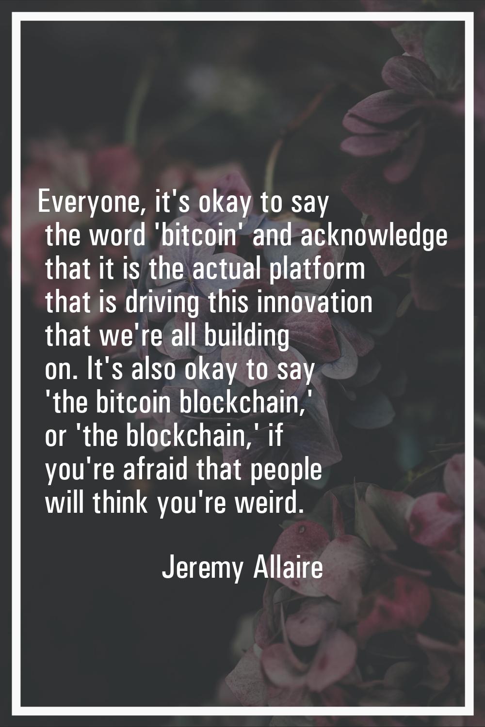 Everyone, it's okay to say the word 'bitcoin' and acknowledge that it is the actual platform that i