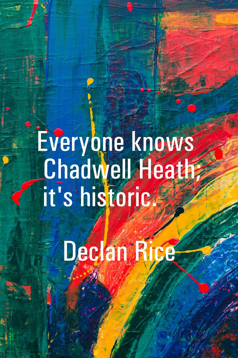 Everyone knows Chadwell Heath; it's historic.