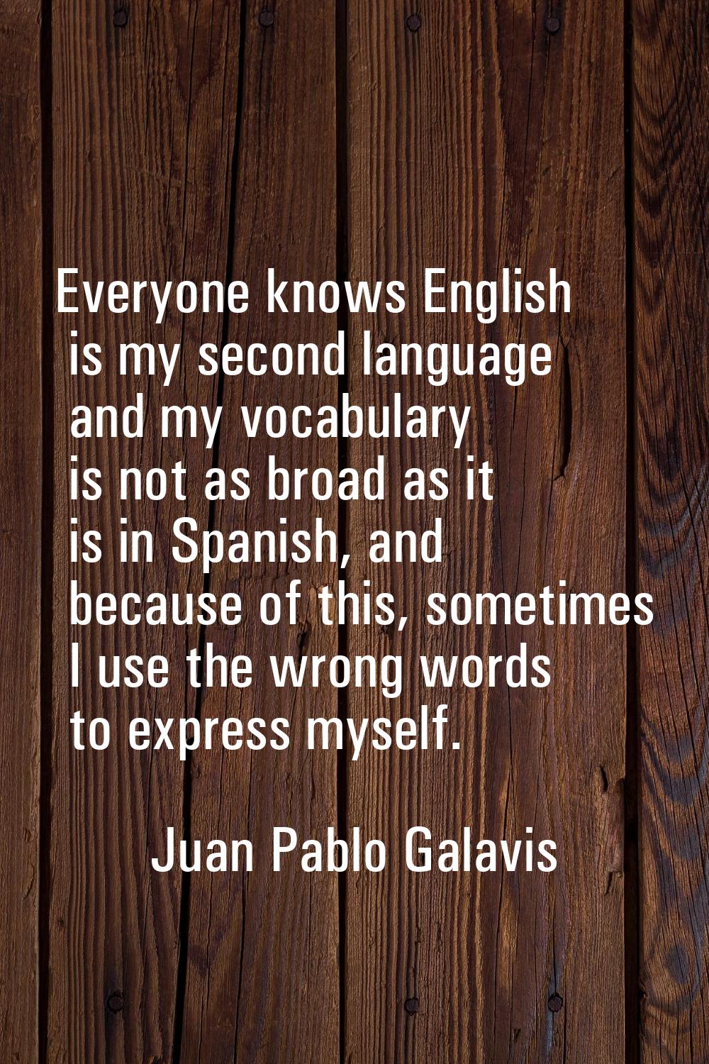 Everyone knows English is my second language and my vocabulary is not as broad as it is in Spanish,