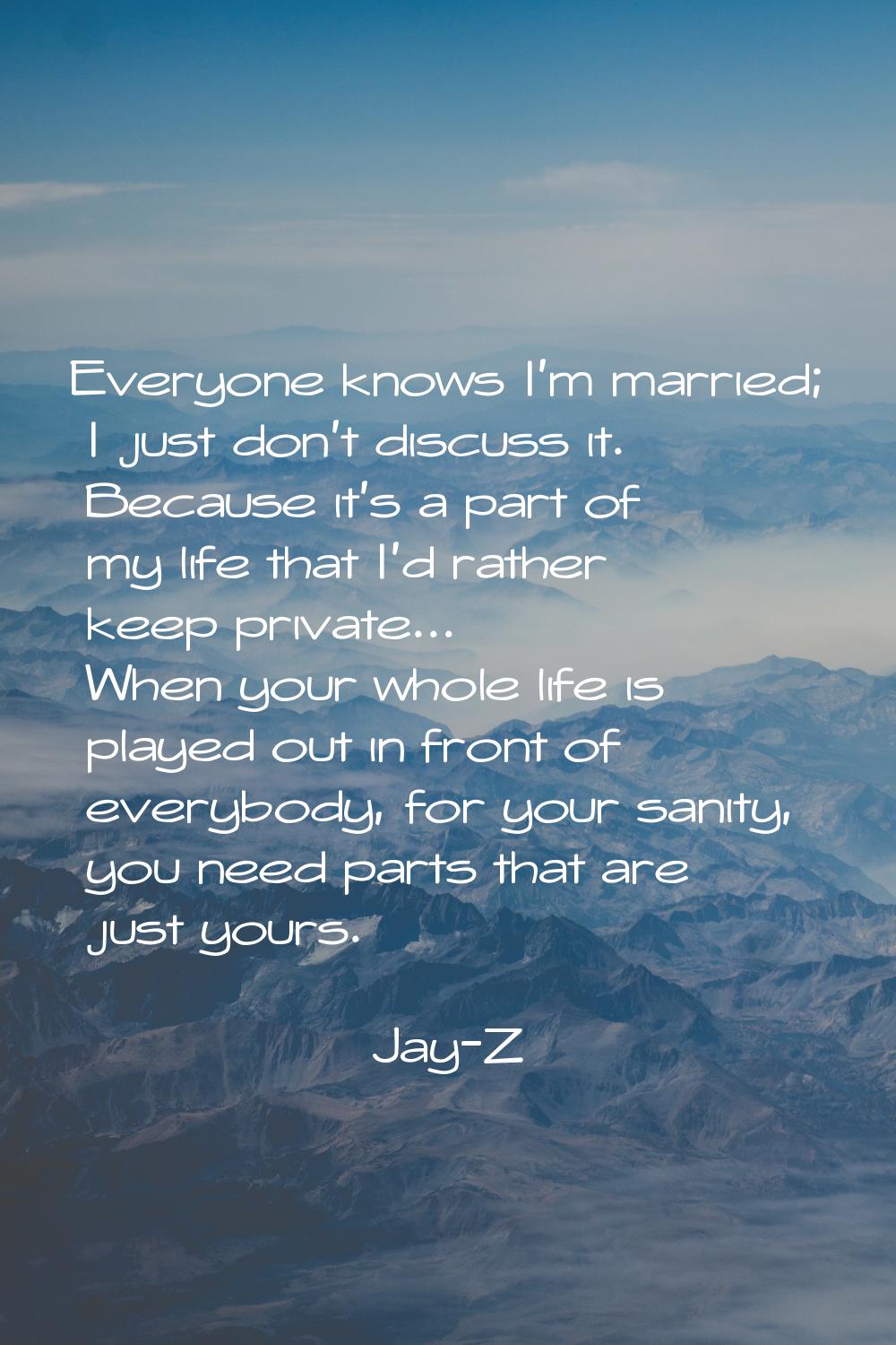 Everyone knows I'm married; I just don't discuss it. Because it's a part of my life that I'd rather