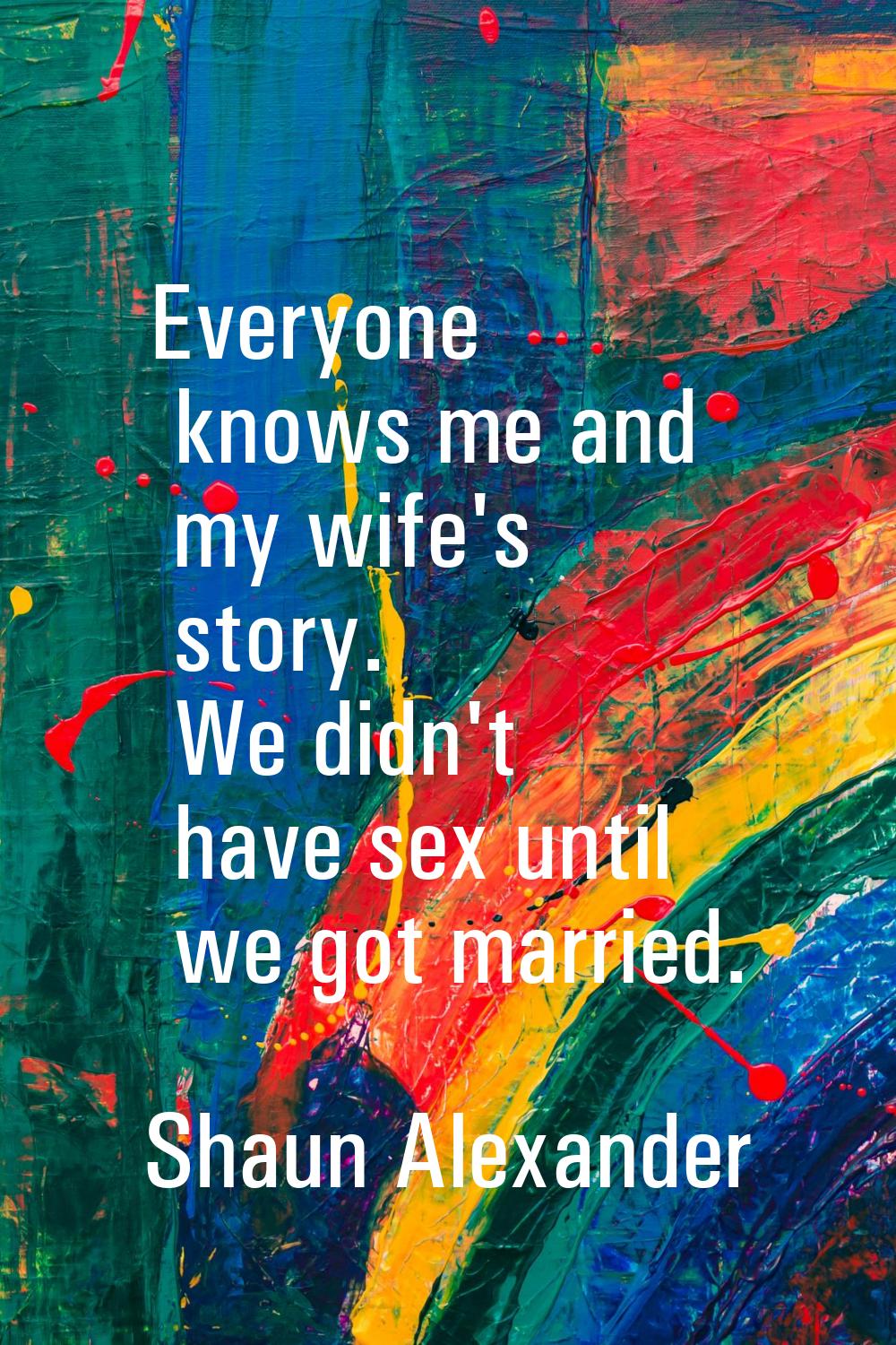Everyone knows me and my wife's story. We didn't have sex until we got married.