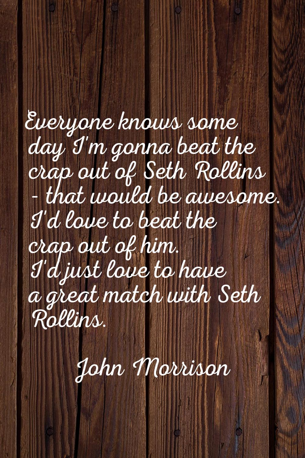 Everyone knows some day I'm gonna beat the crap out of Seth Rollins - that would be awesome. I'd lo