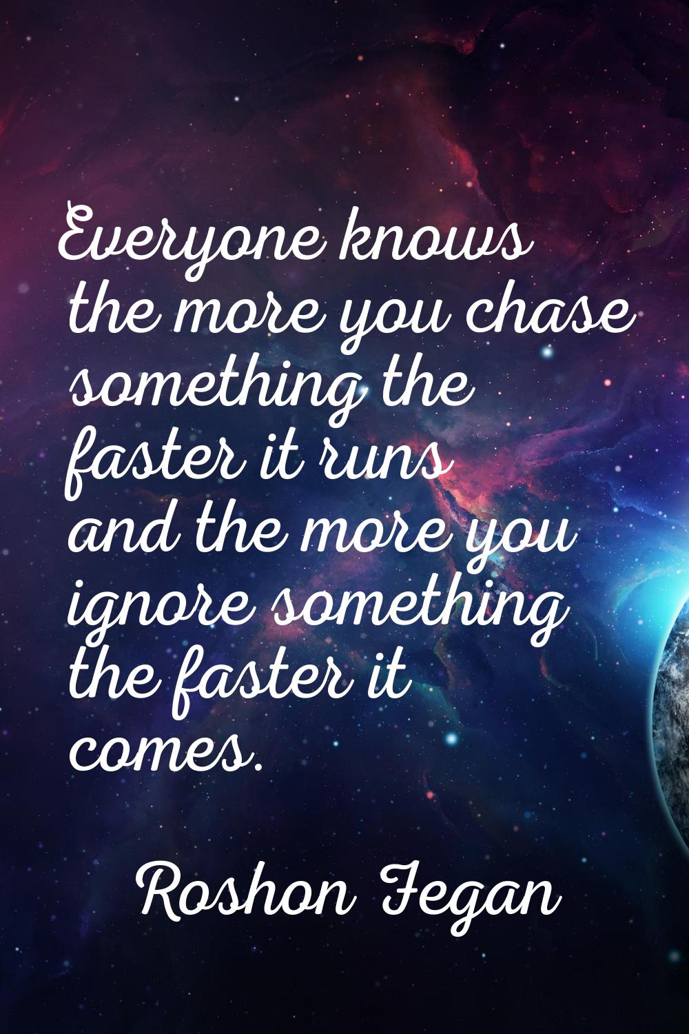 Everyone knows the more you chase something the faster it runs and the more you ignore something th