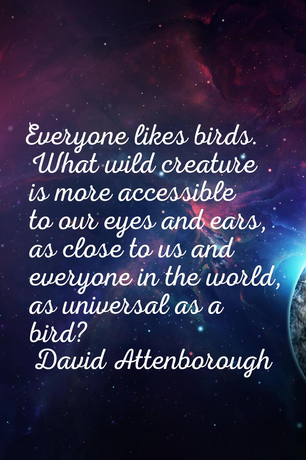 Everyone likes birds. What wild creature is more accessible to our eyes and ears, as close to us an