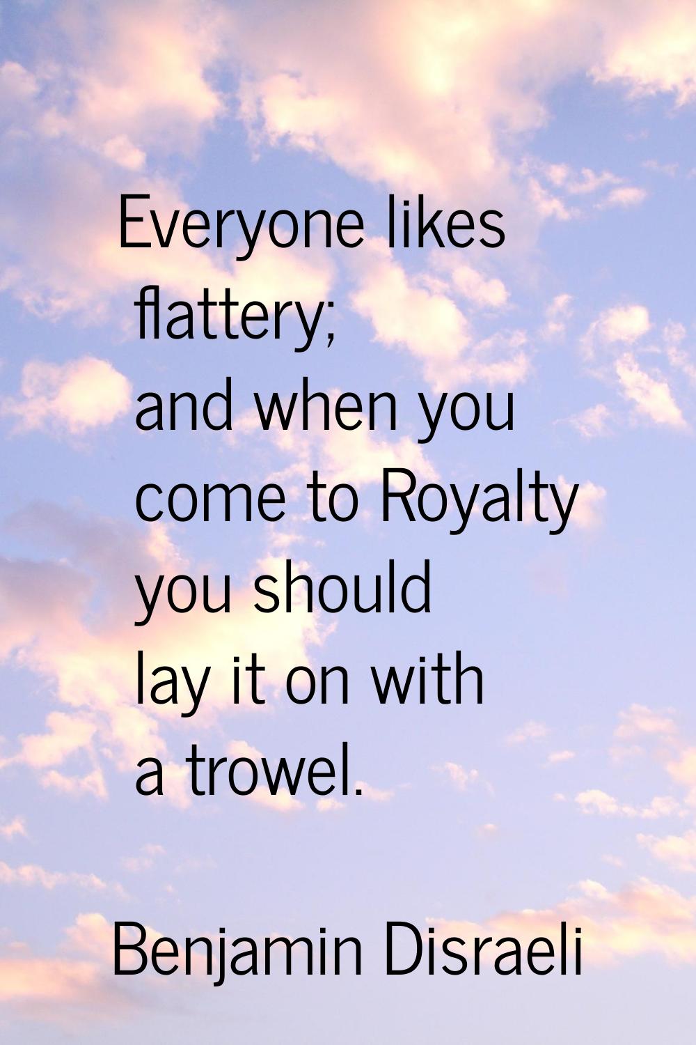 Everyone likes flattery; and when you come to Royalty you should lay it on with a trowel.