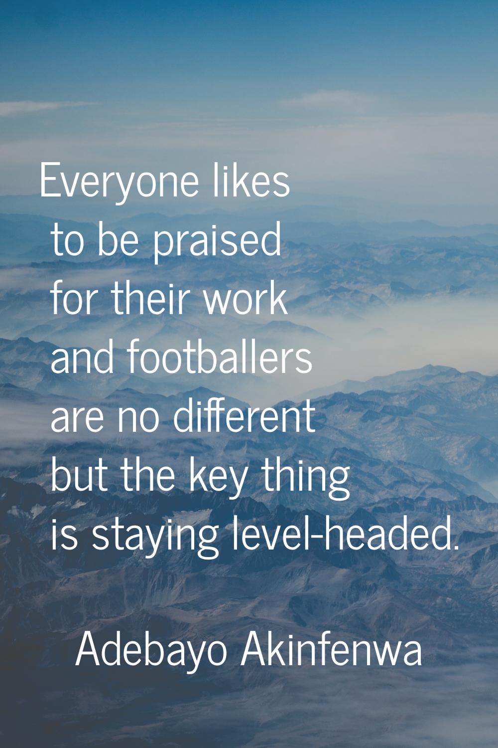 Everyone likes to be praised for their work and footballers are no different but the key thing is s