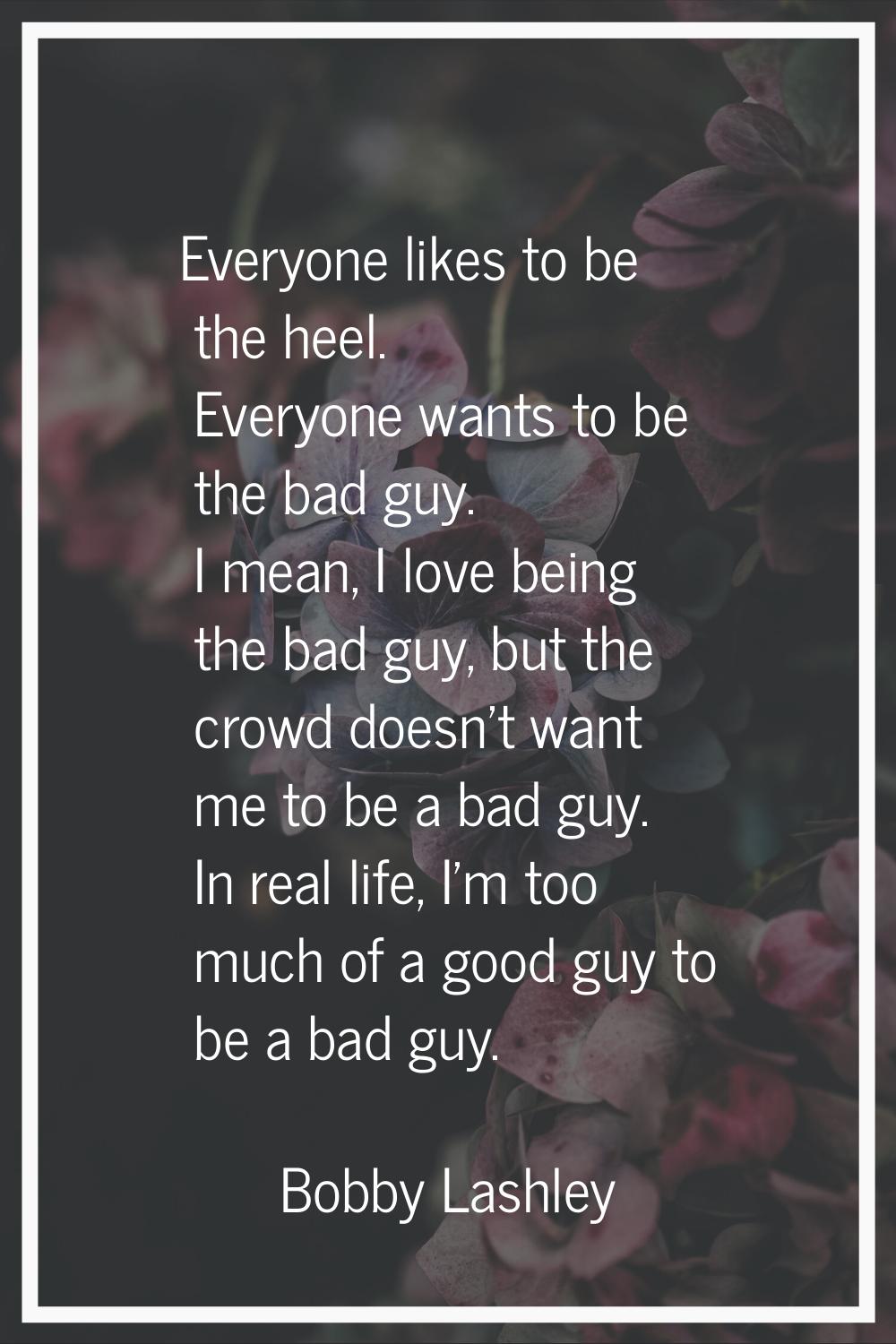 Everyone likes to be the heel. Everyone wants to be the bad guy. I mean, I love being the bad guy, 