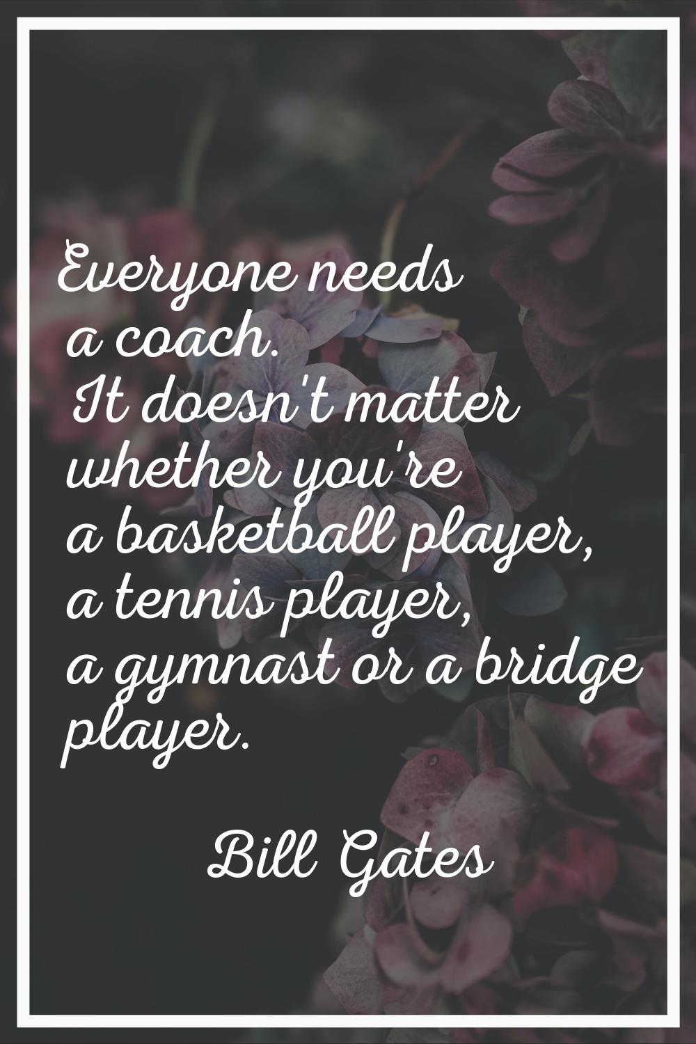 Everyone needs a coach. It doesn't matter whether you're a basketball player, a tennis player, a gy